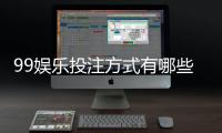 99娱乐投注方式有哪些？详解主流玩法与操作技巧