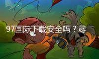 97国际下载安全吗？尽在玩家经验分享