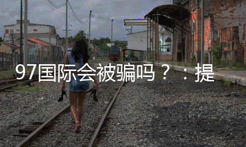 97国际会被骗吗?:提前了解安全防范措施
