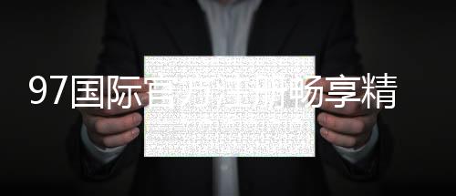 97国际官方注册畅享精彩游戏盛宴!