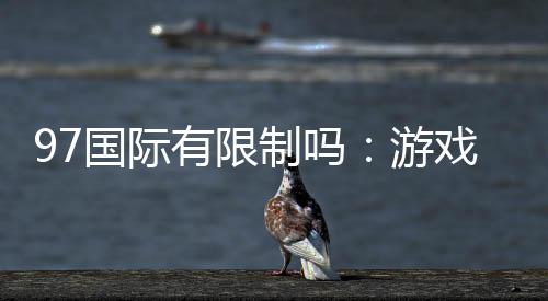 97国际有限制吗：游戏体验尽在掌握