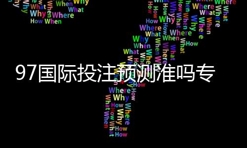 97国际投注预测准吗专家解读最新趋势