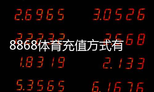 8868体育充值方式有哪些？常见支付渠道与详细充值流程教程