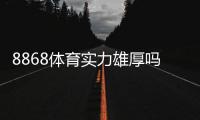 8868体育实力雄厚吗？平台资质、资金安全与用户口碑全面解析