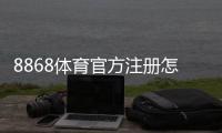 8868体育官方注册怎么操作？新手注册流程、安全验证与常见问题详解