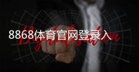 8868体育官网登录入口怎么进？官网入口、APP下载与安全登录全攻略