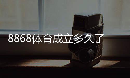 8868体育成立多久了？成立时间与发展历程全解析