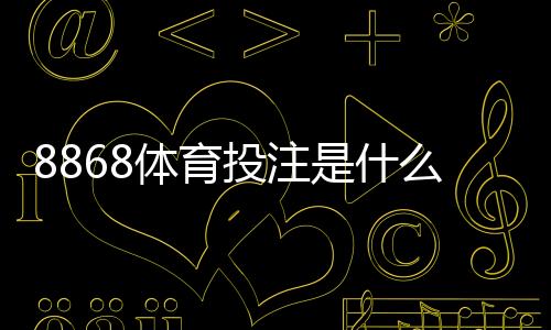 8868体育投注是什么?新手入门、玩法规则与安全注意事项全面解析