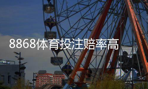 8868体育投注赔率高吗？实测对比解析、优势劣势与下注策略
