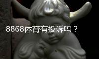 8868体育有投诉吗？真实用户投诉记录、平台回应与维权步骤详解