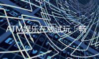 ATM娱乐在线试玩：畅享真人娱乐与电子游艺的试玩盛宴