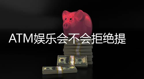 ATM娱乐会不会拒绝提现？揭秘平台出款规则与玩家应对策略