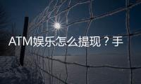 ATM娱乐怎么提现？手把手教你快速到账秘籍