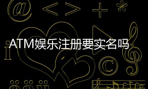 ATM娱乐注册要实名吗?实名认证流程与注意事项详解