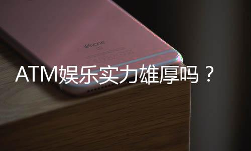 ATM娱乐实力雄厚吗?深度解析其平台优势与玩家真实体验