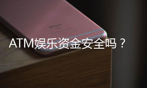 ATM娱乐资金安全吗？深度解析平台资金保障措施与玩家必知要点
