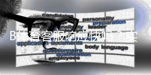 B体育客服响应快吗？实测响应时间、服务态度与问题解决效率全解析