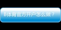 B体育官方开户怎么做？新手注册流程、实名认证与常见问题详解
