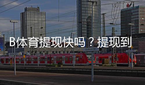 B体育提现快吗?提现到账时间、手续费与常见问题全面解析