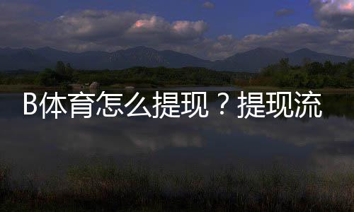 B体育怎么提现？提现流程、到账时间与常见问题详细指南