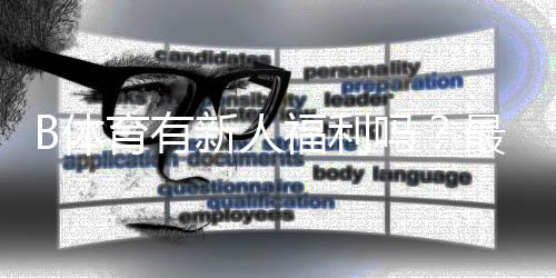 B体育有新人福利吗?最新注册礼包、领取攻略与注意事项