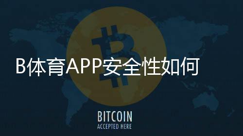 B体育APP安全性如何？权威评测、隐私与资金安全全面解析