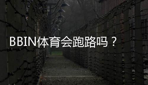 BBIN体育会跑路吗?全面解析真相、风险识别与资金维权攻略
