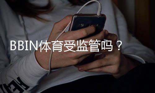 BBIN体育受监管吗?平台资质、监管机构与安全性全面解析