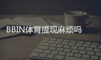 BBIN体育提现麻烦吗？提现流程、常见问题与快速到账技巧详解
