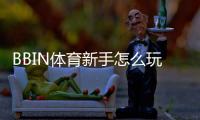 BBIN体育新手怎么玩？注册、充值、常见玩法与实用技巧大全