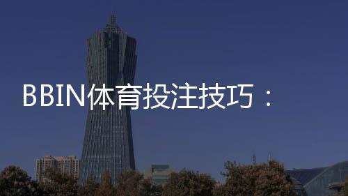 BBIN体育投注技巧：新手必学投注策略与提高胜率的实战攻略