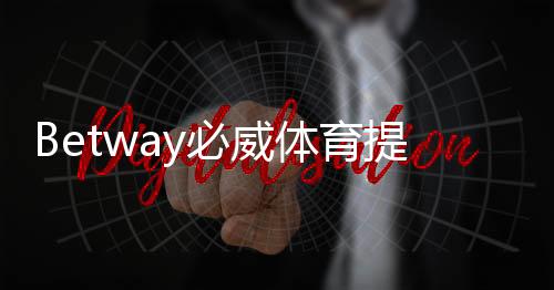 Betway必威体育提现麻烦吗？提现流程、时间、手续费与常见问题详解