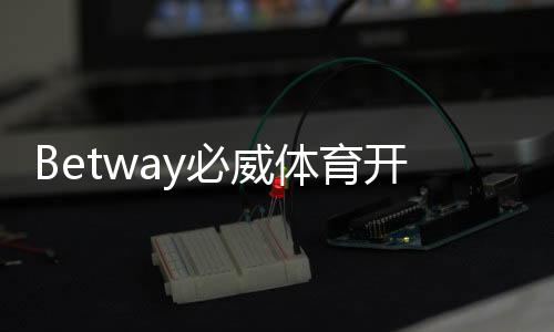 Betway必威体育开户入口怎么注册？新手开户流程与注意事项详解