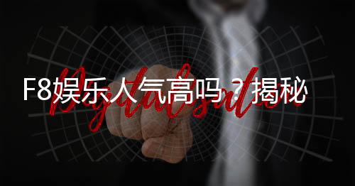 F8娱乐人气高吗？揭秘其火爆原因与玩家真实评价