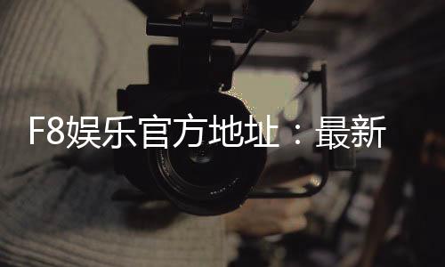 F8娱乐官方地址:最新官网入口及安全登录指南