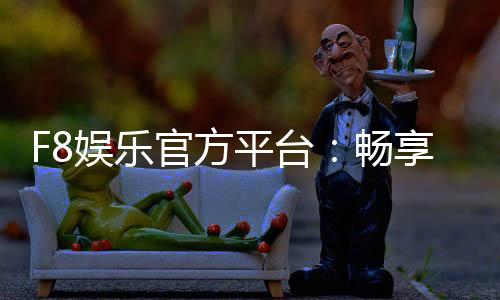 F8娱乐官方平台：畅享顶级棋牌与电子游艺的豪华体验