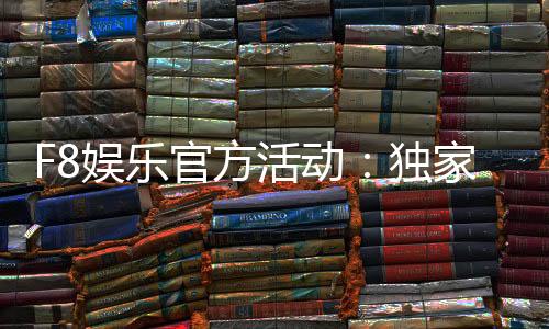 F8娱乐官方活动:独家优惠与精彩赛事等你参与