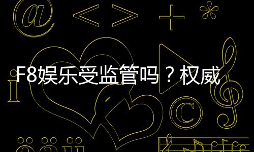 F8娱乐受监管吗?权威解析其合规性与玩家保障措施
