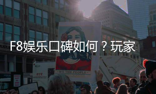 F8娱乐口碑如何？玩家真实评价与体验分享