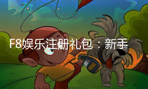 F8娱乐注册礼包:新手必领的超值豪礼与攻略