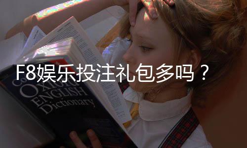 F8娱乐投注礼包多吗？深度解析平台福利与实战攻略