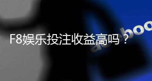 F8娱乐投注收益高吗？资深玩家揭秘真实盈利策略与技巧