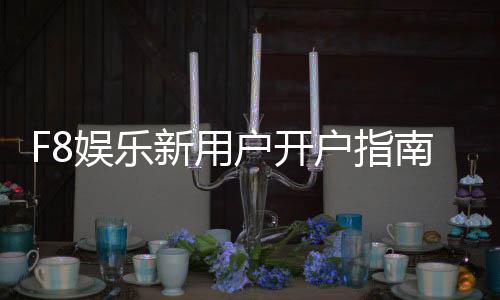 F8娱乐新用户开户指南:轻松注册流程与首存优惠详解