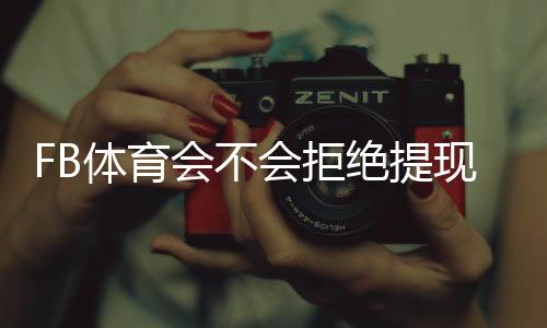 FB体育会不会拒绝提现?提现规则、常见拒绝原因及解决办法详解
