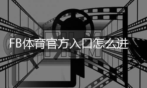 FB体育官方入口怎么进?最新登录教程、注册下载与安全指南