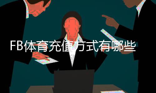 FB体育充值方式有哪些?常见支付渠道、操作步骤与安全注意事项全解析