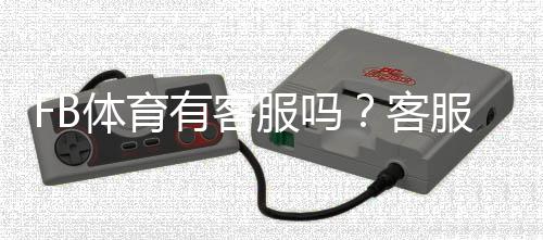 FB体育有客服吗？客服联系方式、在线时间与常见问题解决攻略
