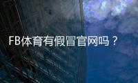 FB体育有假冒官网吗？如何识别假站并有效防骗