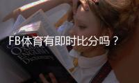 FB体育有即时比分吗？一文看懂实时比分查看方法与功能
