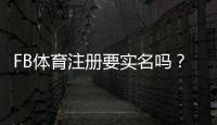 FB体育注册要实名吗？实名认证流程、是否必要与隐私安全全解析